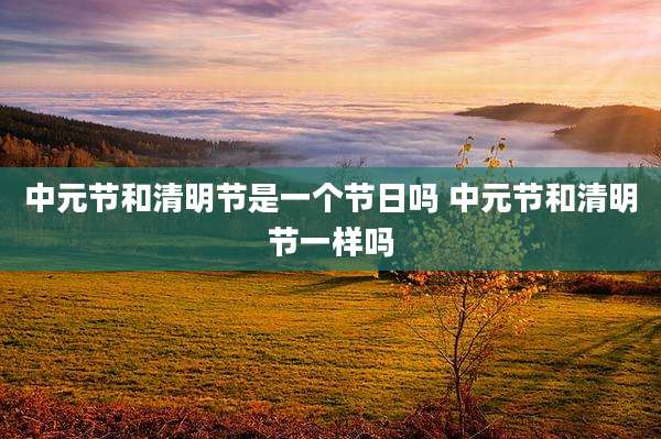中元节和清明节是一个节日吗 中元节和清明节一样吗