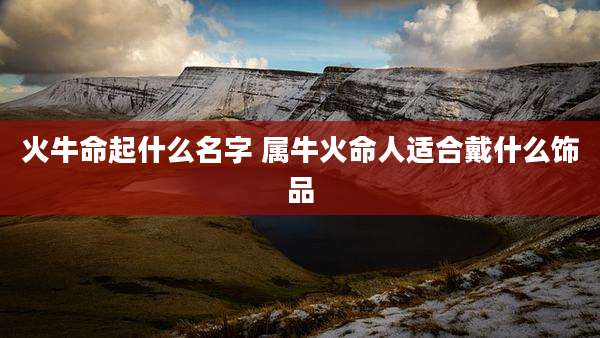 火牛命起什么名字 属牛火命人适合戴什么饰品