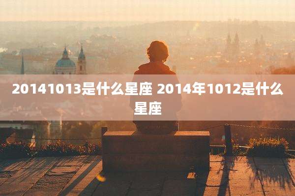 20141013是什么星座 2014年1012是什么星座