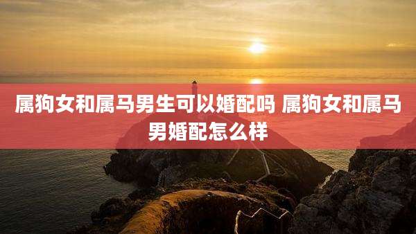 属狗女和属马男生可以婚配吗 属狗女和属马男婚配怎么样