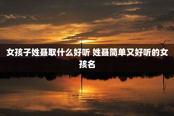 女孩子姓聂取什么好听 姓聂简单又好听的女孩名