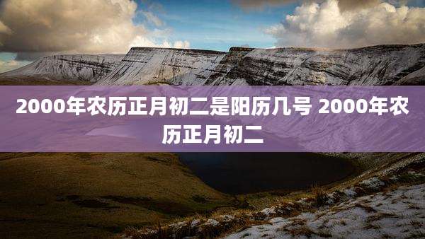 2000年农历正月初二是阳历几号 2000年农历正月初二
