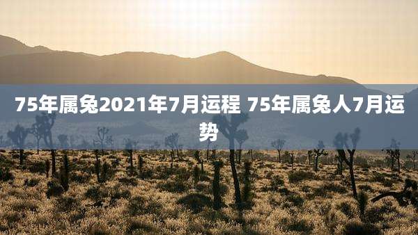 75年属兔2021年7月运程 75年属兔人7月运势