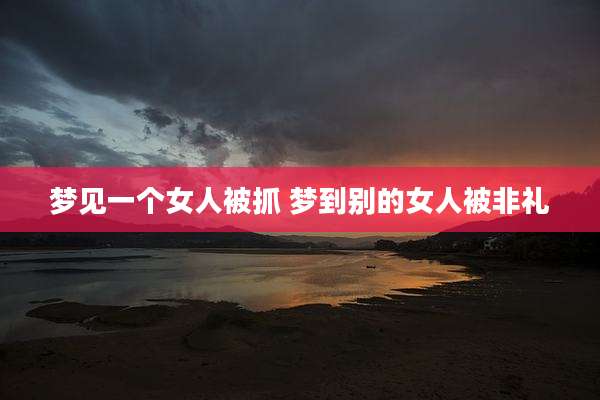 梦见一个女人被抓 梦到别的女人被非礼