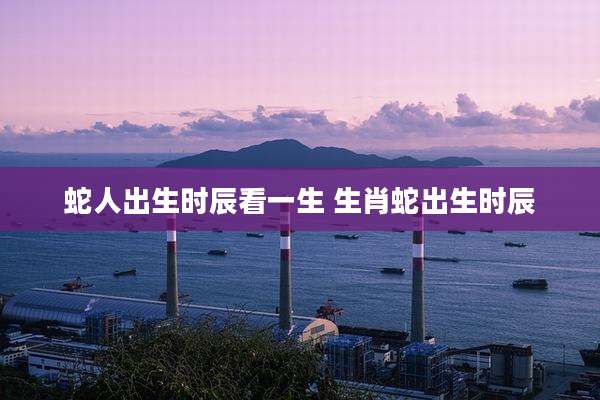 蛇人出生时辰看一生 生肖蛇出生时辰