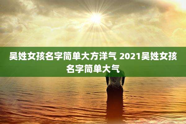 吴姓女孩名字简单大方洋气 2021吴姓女孩名字简单大气
