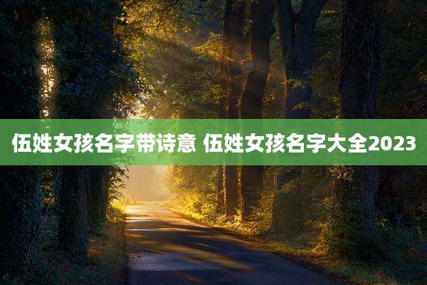 伍姓女孩名字带诗意 伍姓女孩名字大全2023