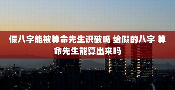 假八字能被算命先生识破吗 给假的八字 算命先生能算出来吗