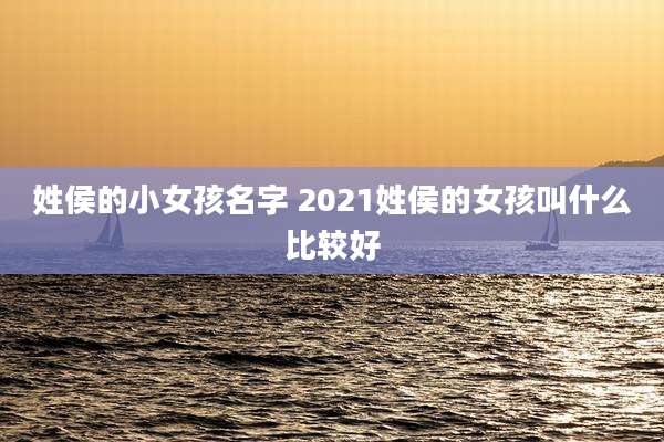 姓侯的小女孩名字 2021姓侯的女孩叫什么比较好