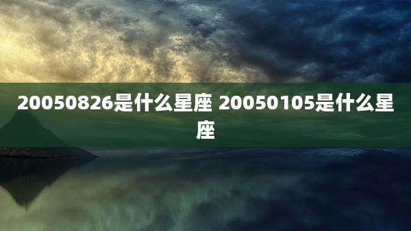 20050826是什么星座 20050105是什么星座