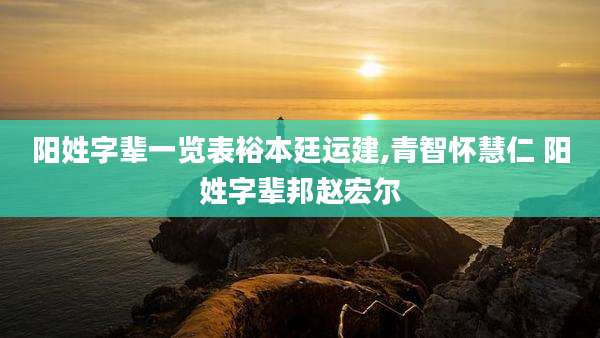 阳姓字辈一览表裕本廷运建,青智怀慧仁 阳姓字辈邦赵宏尔