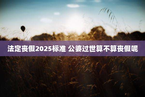 法定丧假2025标准 公婆过世算不算丧假呢
