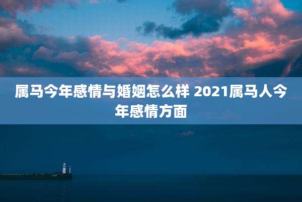 属马今年感情与婚姻怎么样 2021属马人今年感情方面