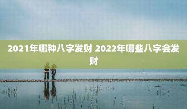 2021年哪种八字发财 2022年哪些八字会发财