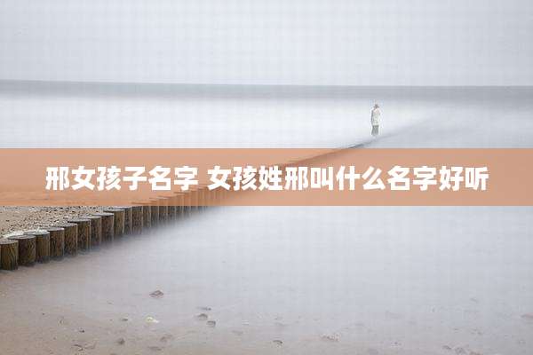 邢女孩子名字 女孩姓邢叫什么名字好听