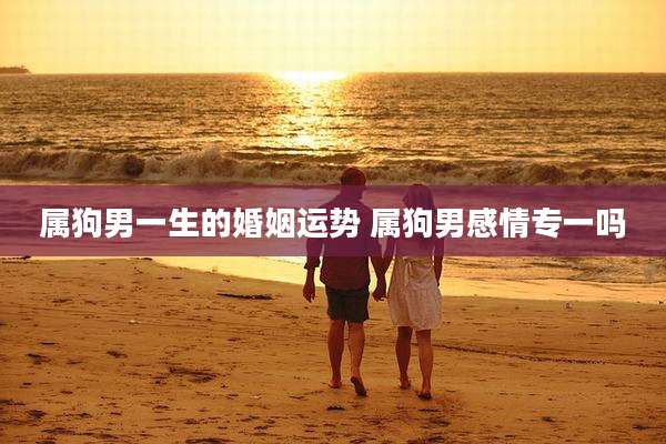 属狗男一生的婚姻运势 属狗男感情专一吗