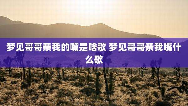 梦见哥哥亲我的嘴是啥歌 梦见哥哥亲我嘴什么歌