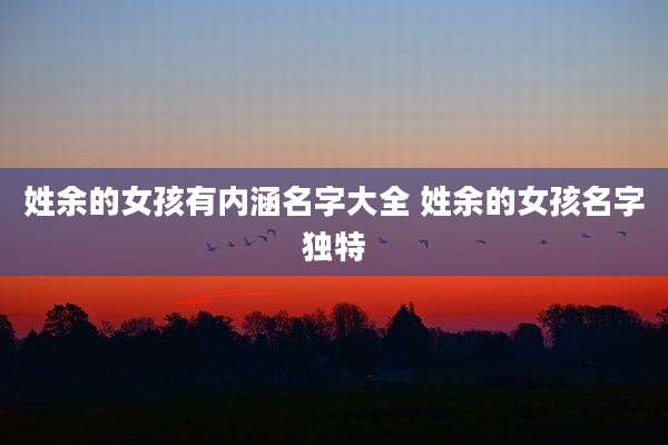 姓余的女孩有内涵名字大全 姓余的女孩名字独特