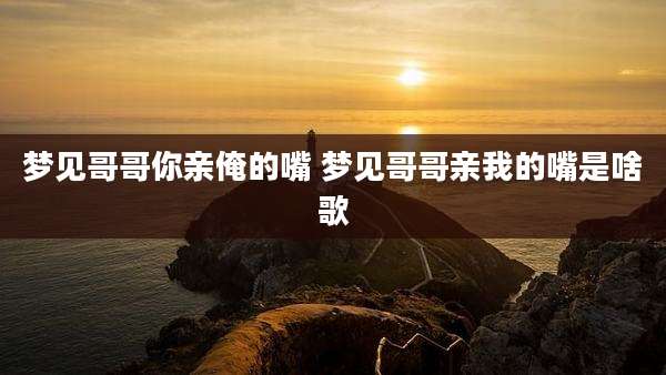 梦见哥哥你亲俺的嘴 梦见哥哥亲我的嘴是啥歌