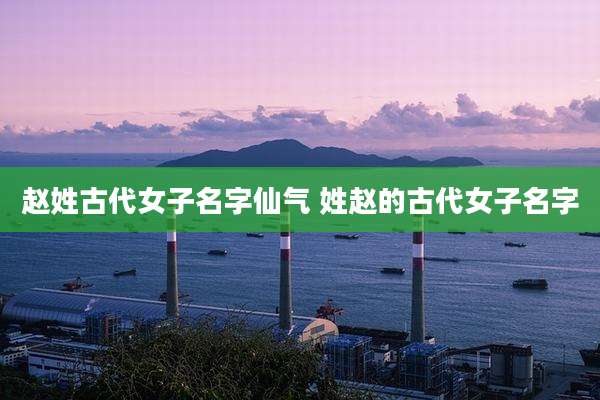 赵姓古代女子名字仙气 姓赵的古代女子名字