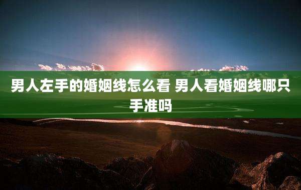 男人左手的婚姻线怎么看 男人看婚姻线哪只手准吗