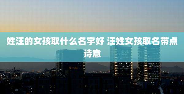 姓汪的女孩取什么名字好 汪姓女孩取名带点诗意