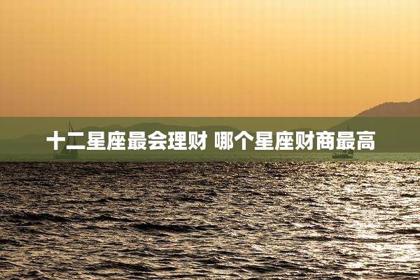 十二星座最会理财 哪个星座财商最高