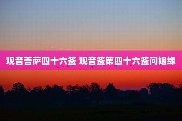 观音菩萨四十六签 观音签第四十六签问姻缘