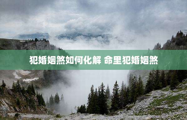犯婚姻煞如何化解 命里犯婚姻煞