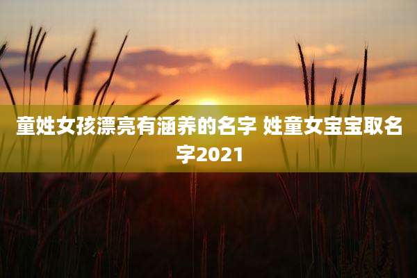 童姓女孩漂亮有涵养的名字 姓童女宝宝取名字2021