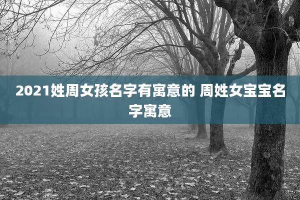 2021姓周女孩名字有寓意的 周姓女宝宝名字寓意