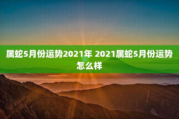属蛇5月份运势2021年 2021属蛇5月份运势怎么样
