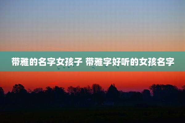 带雅的名字女孩子 带雅字好听的女孩名字