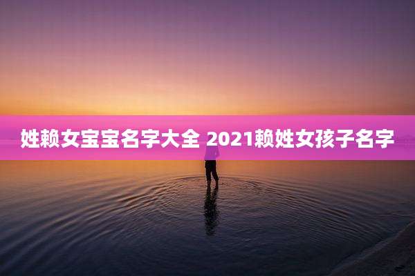 姓赖女宝宝名字大全 2021赖姓女孩子名字