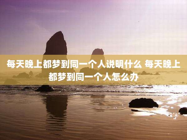 每天晚上都梦到同一个人说明什么 每天晚上都梦到同一个人怎么办