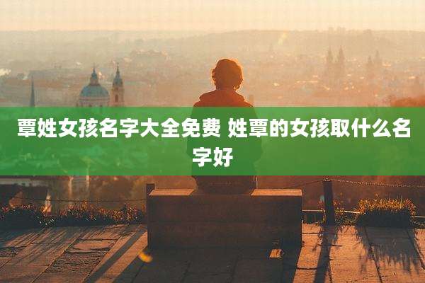 覃姓女孩名字大全免费 姓覃的女孩取什么名字好