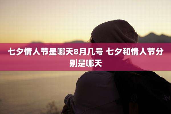 七夕情人节是哪天8月几号 七夕和情人节分别是哪天