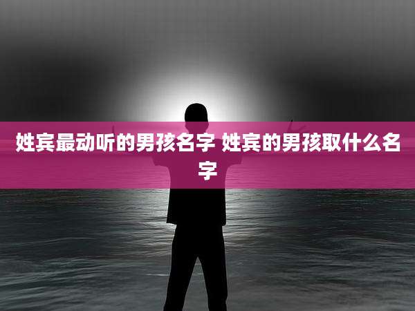 姓宾最动听的男孩名字 姓宾的男孩取什么名字