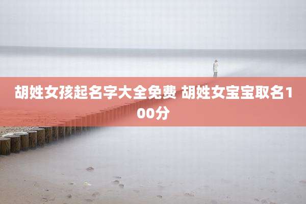 胡姓女孩起名字大全免费 胡姓女宝宝取名100分