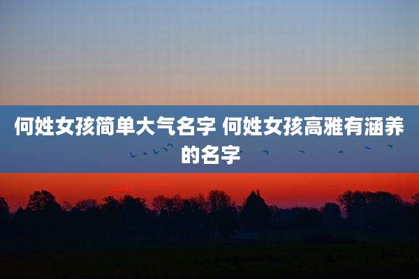 何姓女孩简单大气名字 何姓女孩高雅有涵养的名字
