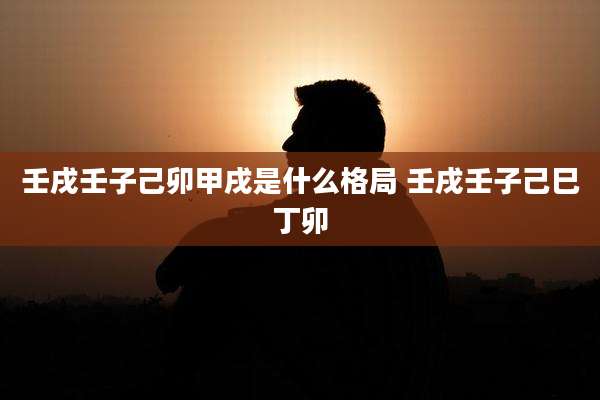 壬戌壬子己卯甲戌是什么格局 壬戌壬子己巳丁卯