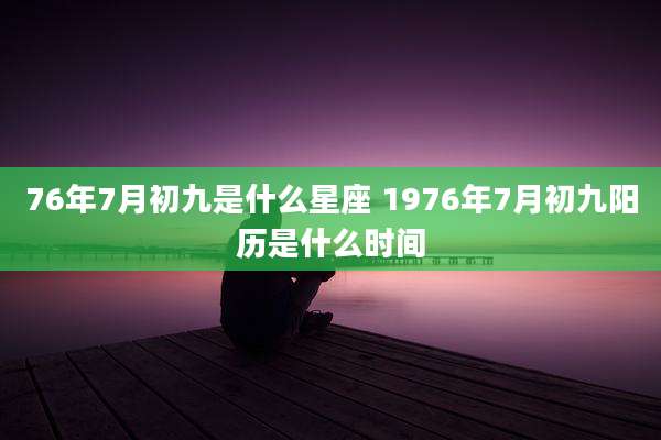 76年7月初九是什么星座 1976年7月初九阳历是什么时间