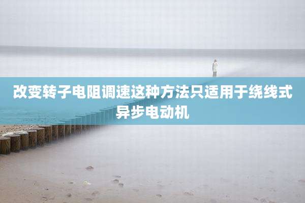 改变转子电阻调速这种方法只适用于绕线式异步电动机