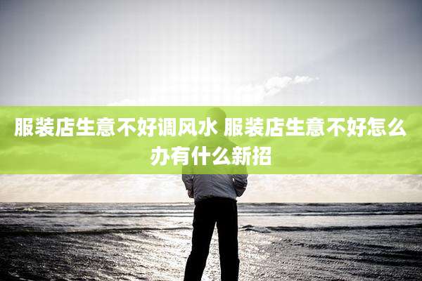 服装店生意不好调风水 服装店生意不好怎么办有什么新招