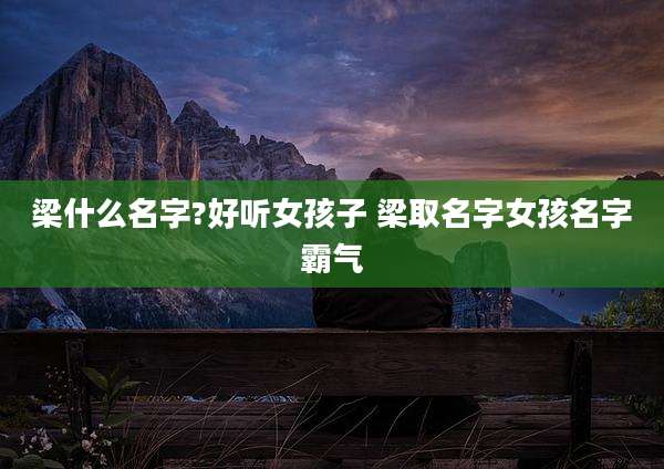 梁什么名字?好听女孩子 梁取名字女孩名字霸气