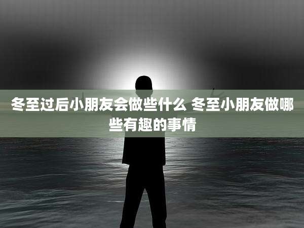 冬至过后小朋友会做些什么 冬至小朋友做哪些有趣的事情