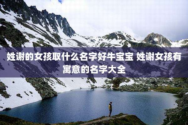 姓谢的女孩取什么名字好牛宝宝 姓谢女孩有寓意的名字大全