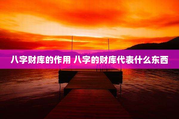 八字财库的作用 八字的财库代表什么东西