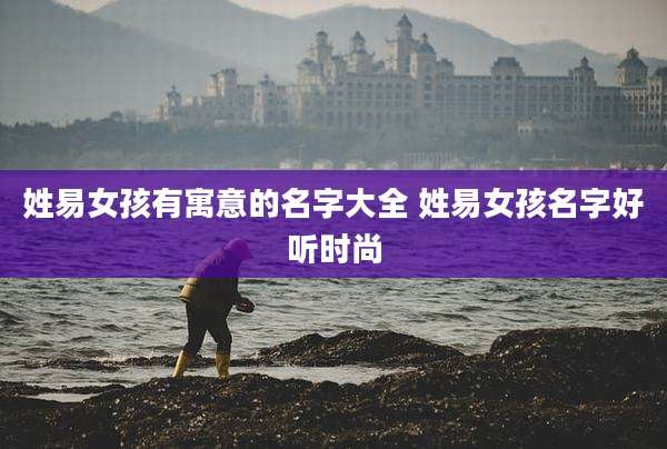 姓易女孩有寓意的名字大全 姓易女孩名字好听时尚