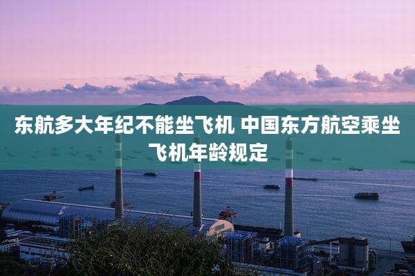 东航多大年纪不能坐飞机 中国东方航空乘坐飞机年龄规定